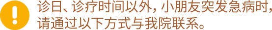 休诊日、诊疗时间以外,小朋友突发急病时,请通过以下方式与我院联系。