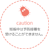 妊娠中は 予防接種を受けることができません。