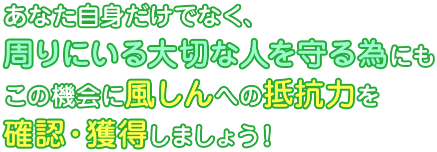 あなた自身だけでなく、 周りにいる大切な人を守る為にも この機会に風しんへの抵抗力を 確認・獲得しましょう！